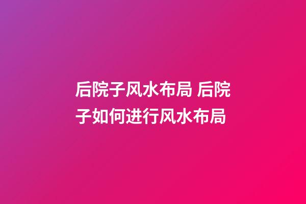 后院子风水布局 后院子如何进行风水布局